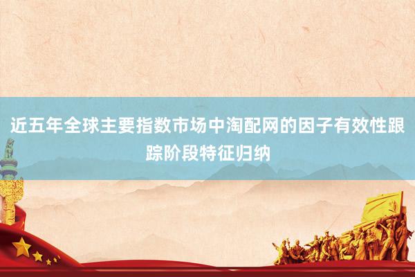 近五年全球主要指数市场中淘配网的因子有效性跟踪阶段特征归纳