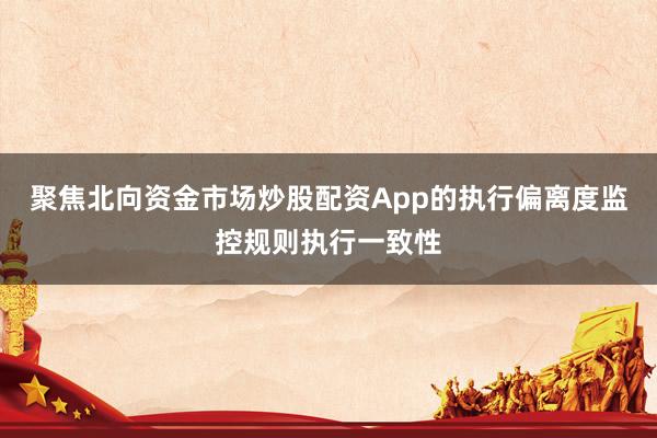 聚焦北向资金市场炒股配资App的执行偏离度监控规则执行一致性
