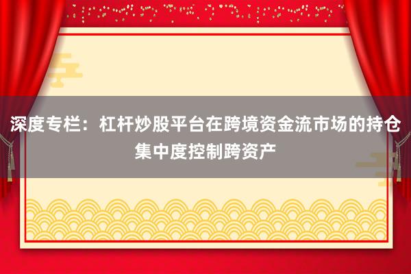 深度专栏：杠杆炒股平台在跨境资金流市场的持仓集中度控制跨资产
