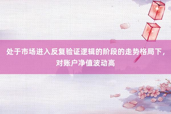 处于市场进入反复验证逻辑的阶段的走势格局下，对账户净值波动高