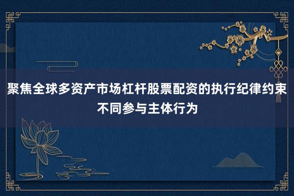 聚焦全球多资产市场杠杆股票配资的执行纪律约束不同参与主体行为