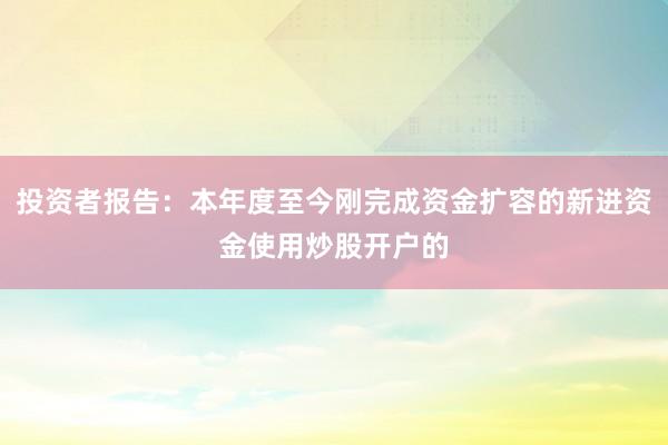 投资者报告：本年度至今刚完成资金扩容的新进资金使用炒股开户的