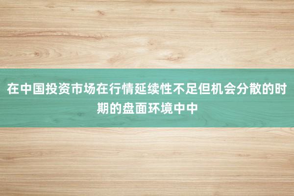 在中国投资市场在行情延续性不足但机会分散的时期的盘面环境中中