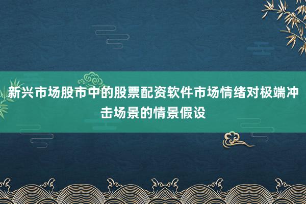 新兴市场股市中的股票配资软件市场情绪对极端冲击场景的情景假设