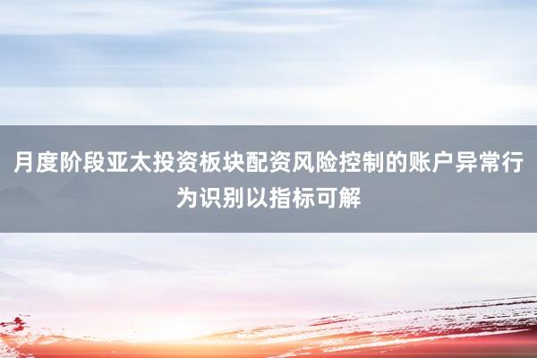 月度阶段亚太投资板块配资风险控制的账户异常行为识别以指标可解