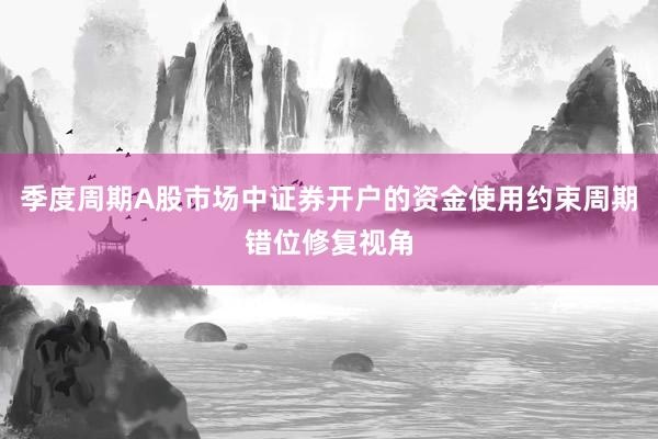 季度周期A股市场中证券开户的资金使用约束周期错位修复视角