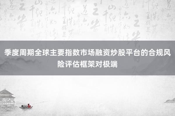 季度周期全球主要指数市场融资炒股平台的合规风险评估框架对极端