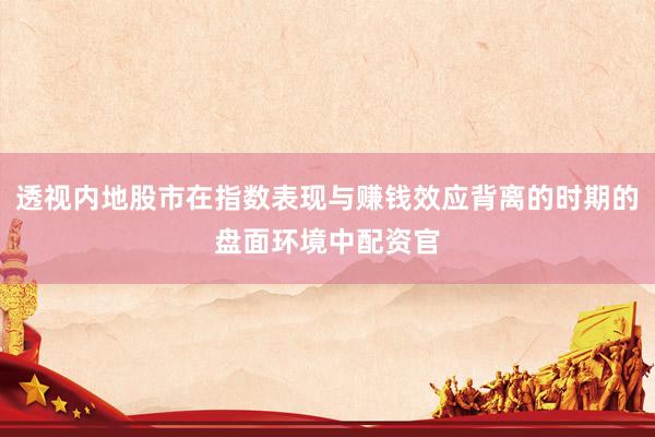 透视内地股市在指数表现与赚钱效应背离的时期的盘面环境中配资官