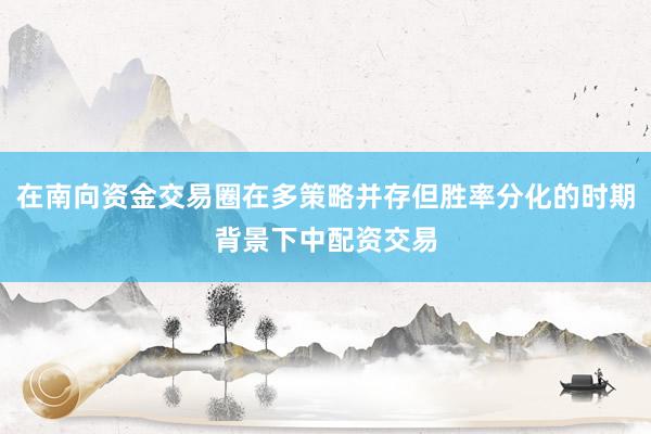 在南向资金交易圈在多策略并存但胜率分化的时期背景下中配资交易