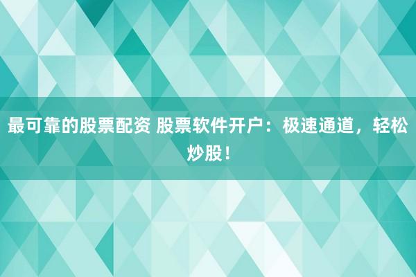 最可靠的股票配资 股票软件开户：极速通道，轻松炒股！
