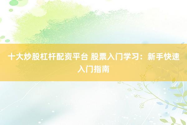 十大炒股杠杆配资平台 股票入门学习：新手快速入门指南
