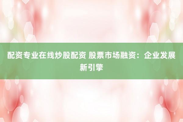 配资专业在线炒股配资 股票市场融资：企业发展新引擎