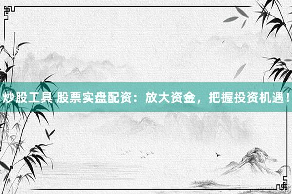 炒股工具 股票实盘配资：放大资金，把握投资机遇！