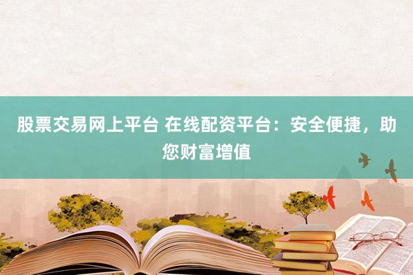股票交易网上平台 在线配资平台：安全便捷，助您财富增值