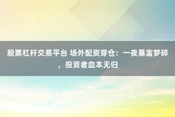 股票杠杆交易平台 场外配资穿仓：一夜暴富梦碎，投资者血本无归