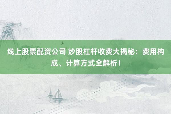 线上股票配资公司 炒股杠杆收费大揭秘：费用构成、计算方式全解析！