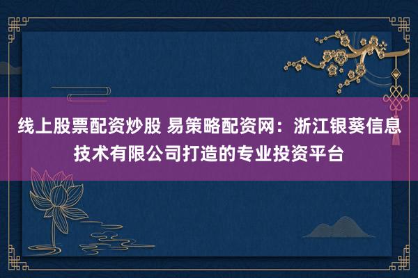线上股票配资炒股 易策略配资网：浙江银葵信息技术有限公司打造的专业投资平台