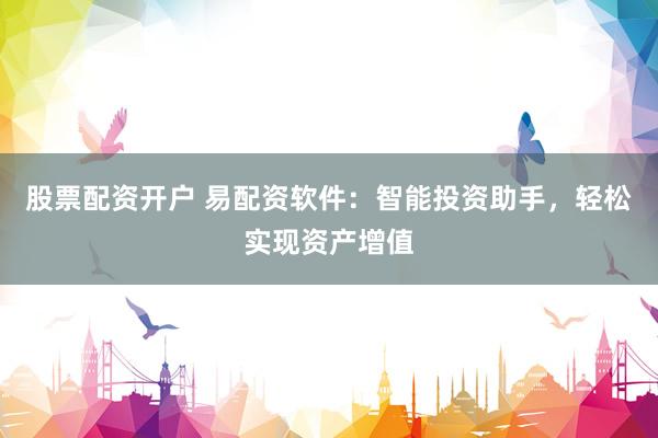 股票配资开户 易配资软件：智能投资助手，轻松实现资产增值