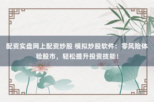配资实盘网上配资炒股 模拟炒股软件：零风险体验股市，轻松提升投资技能！