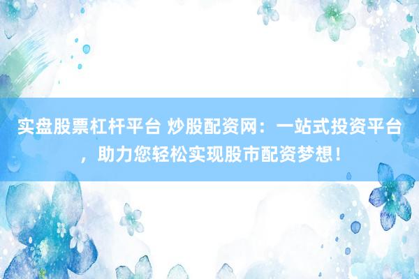 实盘股票杠杆平台 炒股配资网：一站式投资平台，助力您轻松实现股市配资梦想！