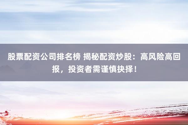 股票配资公司排名榜 揭秘配资炒股：高风险高回报，投资者需谨慎抉择！