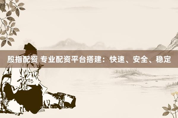 股指配资 专业配资平台搭建：快速、安全、稳定