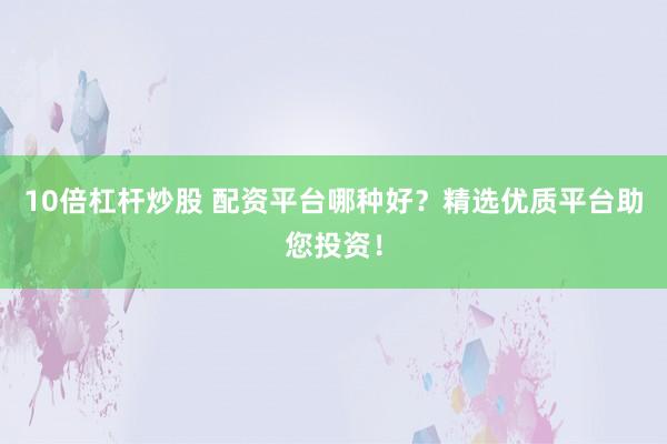 10倍杠杆炒股 配资平台哪种好？精选优质平台助您投资！