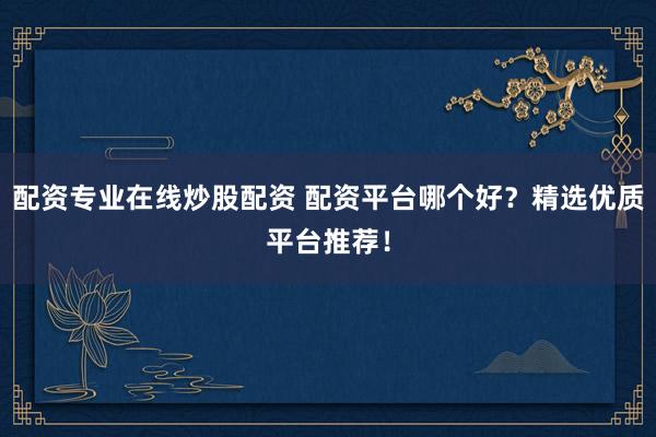配资专业在线炒股配资 配资平台哪个好？精选优质平台推荐！