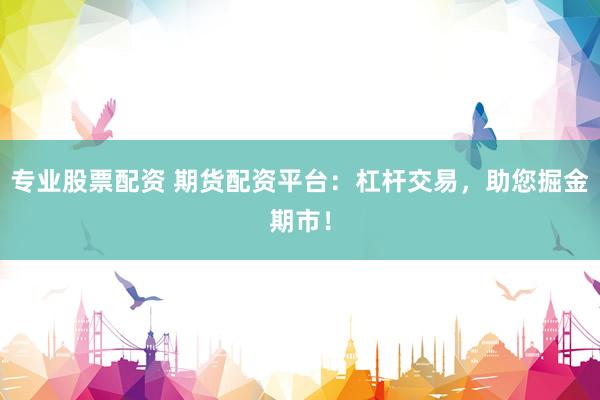 专业股票配资 期货配资平台：杠杆交易，助您掘金期市！