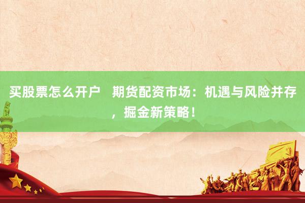 买股票怎么开户   期货配资市场：机遇与风险并存，掘金新策略！