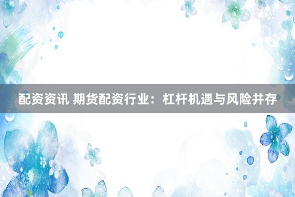 配资资讯 期货配资行业：杠杆机遇与风险并存