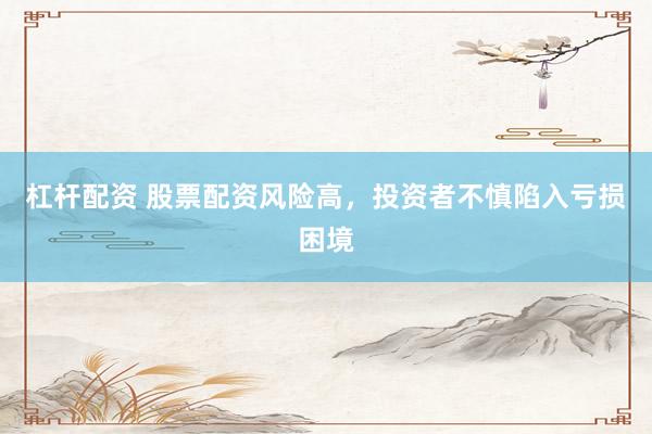 杠杆配资 股票配资风险高，投资者不慎陷入亏损困境