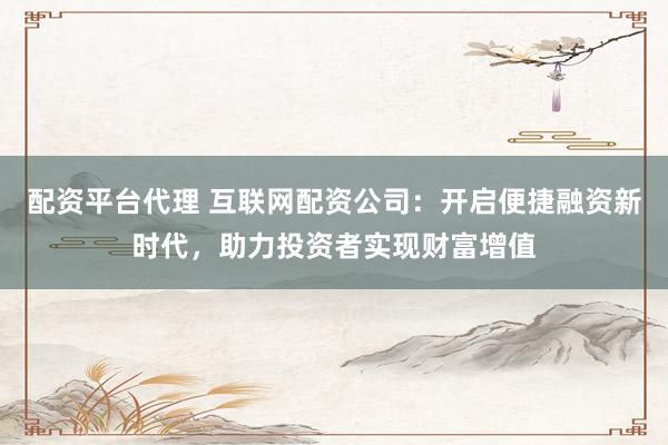 配资平台代理 互联网配资公司：开启便捷融资新时代，助力投资者实现财富增值