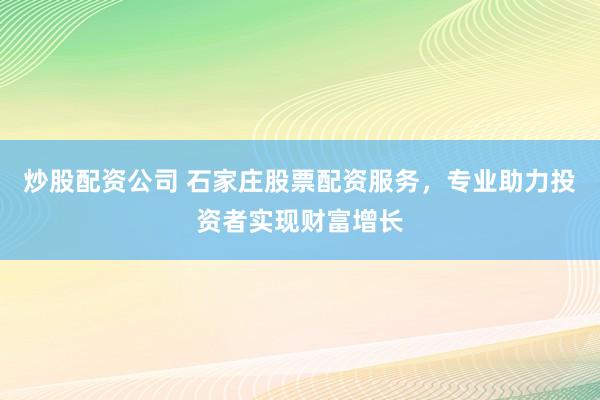 炒股配资公司 石家庄股票配资服务，专业助力投资者实现财富增长