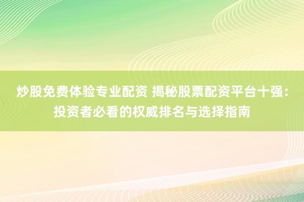 炒股免费体验专业配资 揭秘股票配资平台十强：投资者必看的权威排名与选择指南