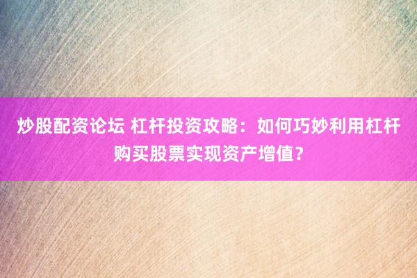 炒股配资论坛 杠杆投资攻略：如何巧妙利用杠杆购买股票实现资产增值？