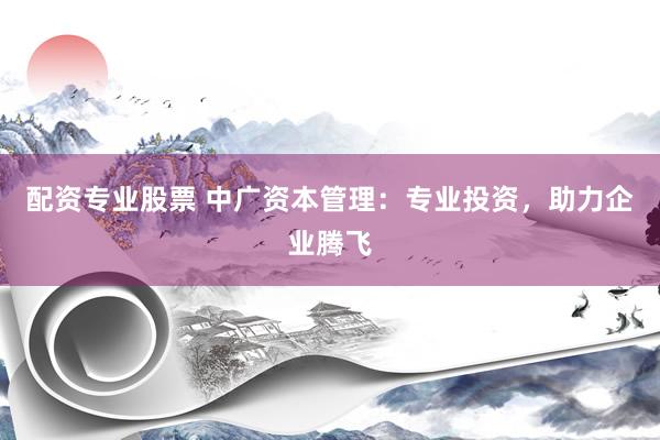 配资专业股票 中广资本管理：专业投资，助力企业腾飞