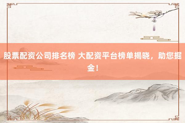 股票配资公司排名榜 大配资平台榜单揭晓，助您掘金！