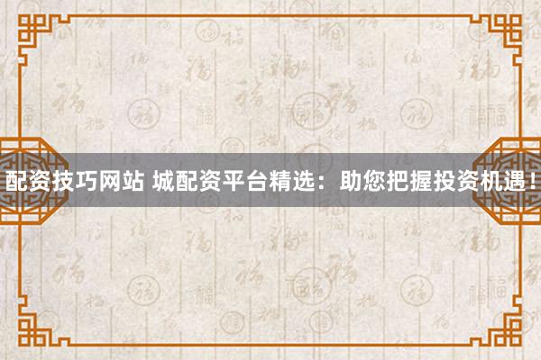 配资技巧网站 城配资平台精选：助您把握投资机遇！
