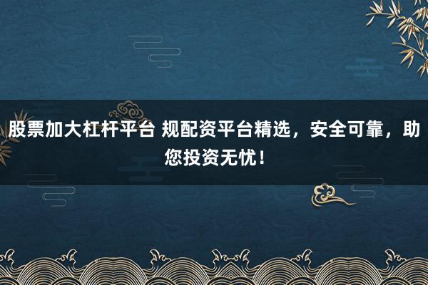股票加大杠杆平台 规配资平台精选，安全可靠，助您投资无忧！