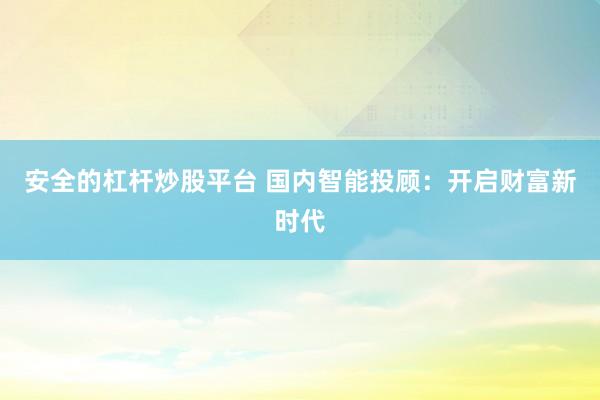 安全的杠杆炒股平台 国内智能投顾：开启财富新时代
