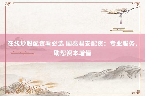 在线炒股配资看必选 国泰君安配资：专业服务，助您资本增值
