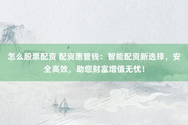 怎么股票配资 配资惠管钱：智能配资新选择，安全高效，助您财富增值无忧！