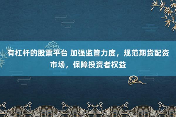 有杠杆的股票平台 加强监管力度，规范期货配资市场，保障投资者权益