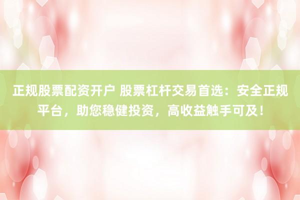 正规股票配资开户 股票杠杆交易首选：安全正规平台，助您稳健投资，高收益触手可及！
