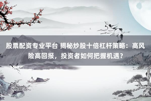 股票配资专业平台 揭秘炒股十倍杠杆策略：高风险高回报，投资者如何把握机遇？