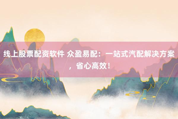 线上股票配资软件 众盈易配：一站式汽配解决方案，省心高效！