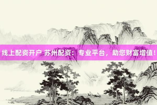 线上配资开户 苏州配资：专业平台，助您财富增值！
