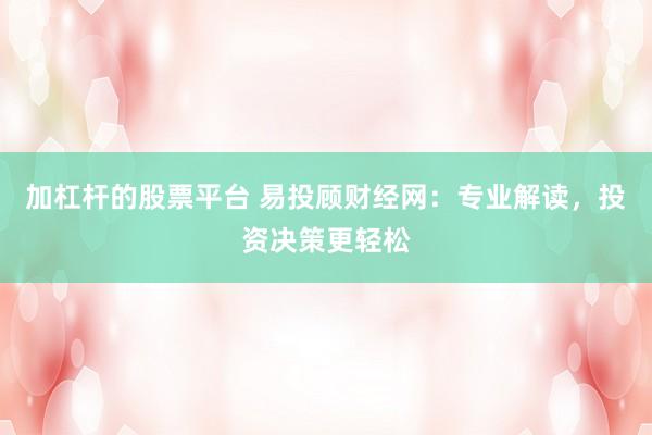 加杠杆的股票平台 易投顾财经网：专业解读，投资决策更轻松