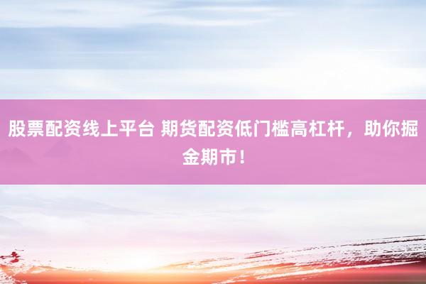 股票配资线上平台 期货配资低门槛高杠杆，助你掘金期市！